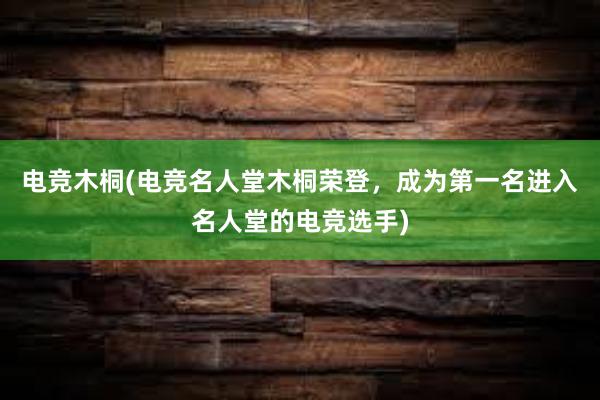 电竞木桐(电竞名人堂木桐荣登，成为第一名进入名人堂的电竞选手)