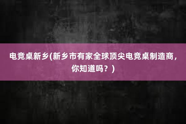 电竞桌新乡(新乡市有家全球顶尖电竞桌制造商，你知道吗？)