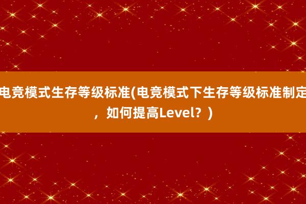 电竞模式生存等级标准(电竞模式下生存等级标准制定，如何提高Level？)