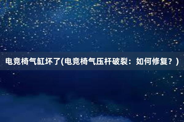 电竞椅气缸坏了(电竞椅气压杆破裂：如何修复？)