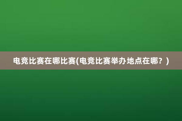 电竞比赛在哪比赛(电竞比赛举办地点在哪？)