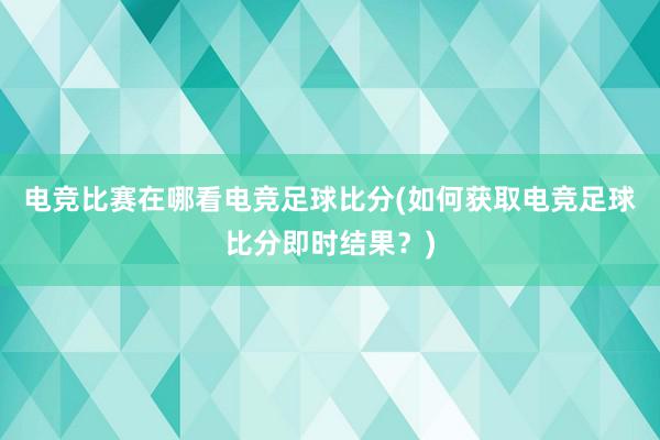 电竞比赛在哪看电竞足球比分(如何获取电竞足球比分即时结果？)