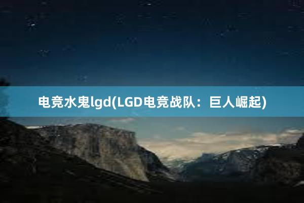 电竞水鬼lgd(LGD电竞战队：巨人崛起)