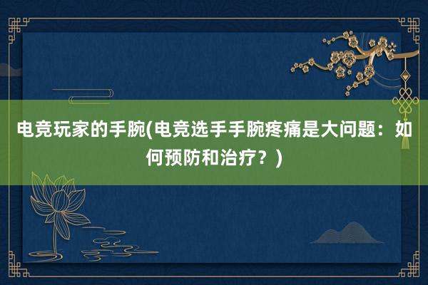 电竞玩家的手腕(电竞选手手腕疼痛是大问题：如何预防和治疗？)