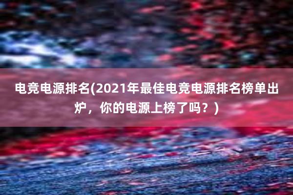 电竞电源排名(2021年最佳电竞电源排名榜单出炉，你的电源上榜了吗？)