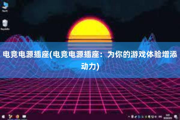 电竞电源插座(电竞电源插座：为你的游戏体验增添动力)