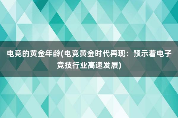 电竞的黄金年龄(电竞黄金时代再现：预示着电子竞技行业高速发展)