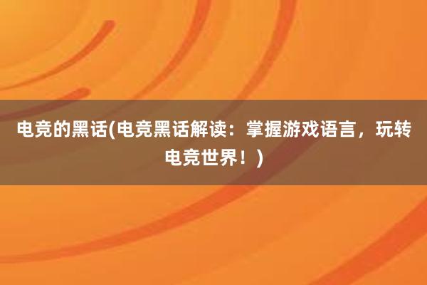 电竞的黑话(电竞黑话解读：掌握游戏语言，玩转电竞世界！)