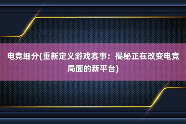 电竞细分(重新定义游戏赛事：揭秘正在改变电竞局面的新平台)