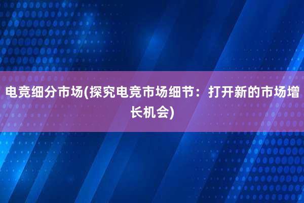 电竞细分市场(探究电竞市场细节：打开新的市场增长机会)