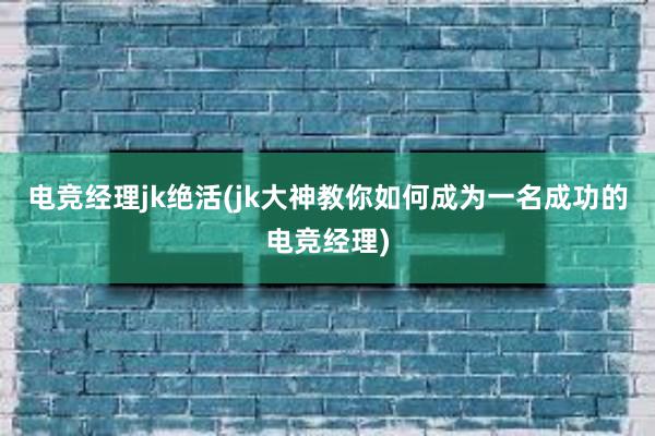 电竞经理jk绝活(jk大神教你如何成为一名成功的电竞经理)