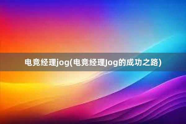 电竞经理jog(电竞经理Jog的成功之路)