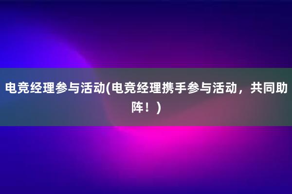 电竞经理参与活动(电竞经理携手参与活动，共同助阵！)