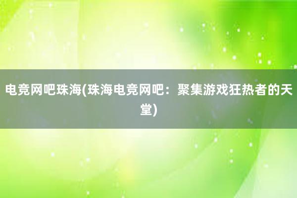 电竞网吧珠海(珠海电竞网吧：聚集游戏狂热者的天堂)