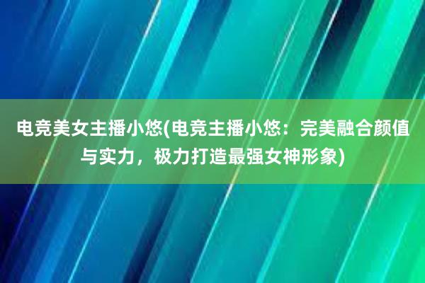 电竞美女主播小悠(电竞主播小悠：完美融合颜值与实力，极力打造最强女神形象)