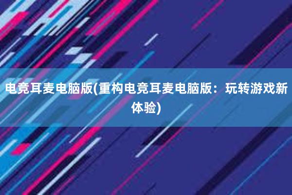 电竞耳麦电脑版(重构电竞耳麦电脑版：玩转游戏新体验)