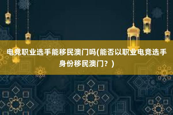 电竞职业选手能移民澳门吗(能否以职业电竞选手身份移民澳门？)