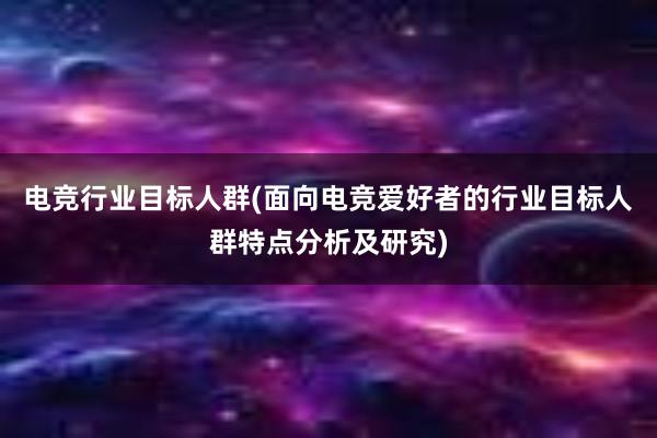 电竞行业目标人群(面向电竞爱好者的行业目标人群特点分析及研究)