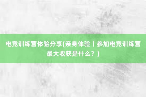 电竞训练营体验分享(亲身体验丨参加电竞训练营最大收获是什么？)