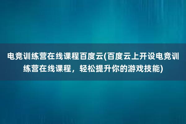 电竞训练营在线课程百度云(百度云上开设电竞训练营在线课程，轻松提升你的游戏技能)