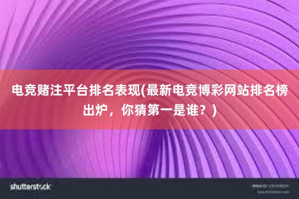 电竞赌注平台排名表现(最新电竞博彩网站排名榜出炉，你猜第一是谁？)