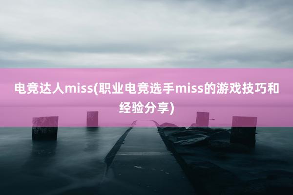 电竞达人miss(职业电竞选手miss的游戏技巧和经验分享)