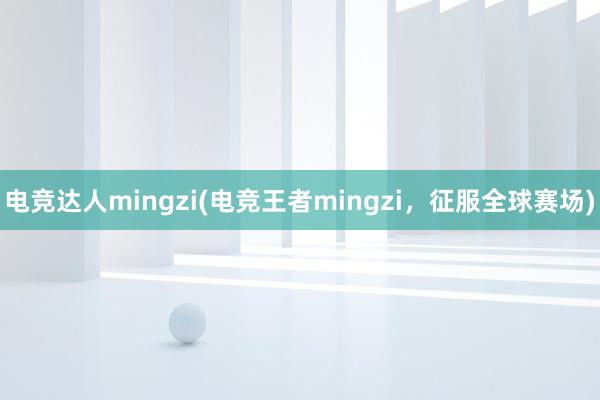 电竞达人mingzi(电竞王者mingzi，征服全球赛场)