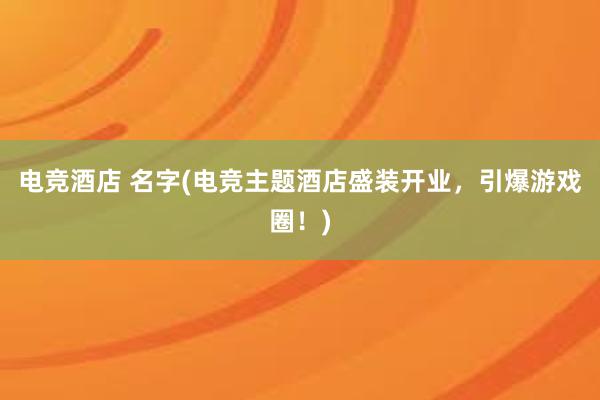 电竞酒店 名字(电竞主题酒店盛装开业，引爆游戏圈！)