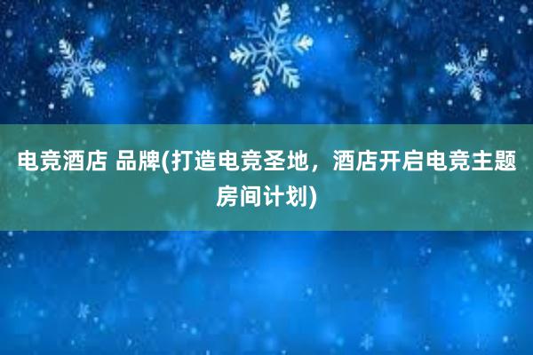 电竞酒店 品牌(打造电竞圣地，酒店开启电竞主题房间计划)