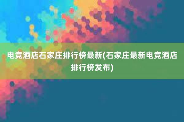 电竞酒店石家庄排行榜最新(石家庄最新电竞酒店排行榜发布)