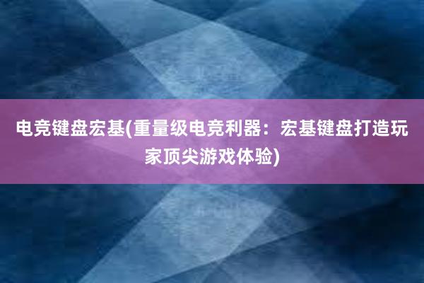 电竞键盘宏基(重量级电竞利器：宏基键盘打造玩家顶尖游戏体验)