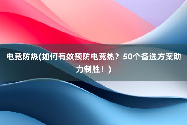 电竞防热(如何有效预防电竞热？50个备选方案助力制胜！)