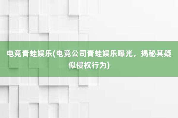 电竞青蛙娱乐(电竞公司青蛙娱乐曝光，揭秘其疑似侵权行为)