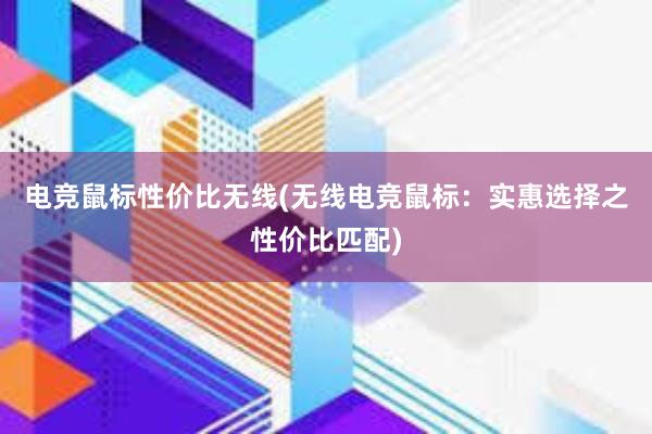 电竞鼠标性价比无线(无线电竞鼠标：实惠选择之性价比匹配)