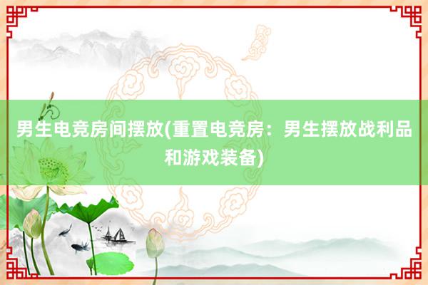 男生电竞房间摆放(重置电竞房：男生摆放战利品和游戏装备)