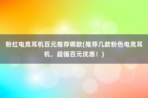 粉红电竞耳机百元推荐哪款(推荐几款粉色电竞耳机，超值百元优惠！)