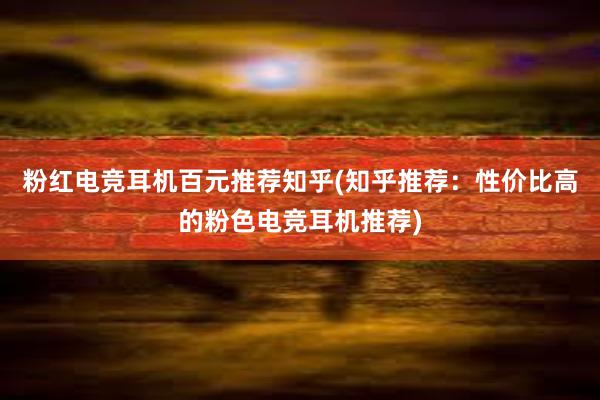 粉红电竞耳机百元推荐知乎(知乎推荐：性价比高的粉色电竞耳机推荐)