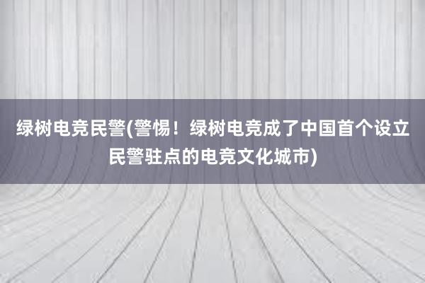 绿树电竞民警(警惕！绿树电竞成了中国首个设立民警驻点的电竞文化城市)