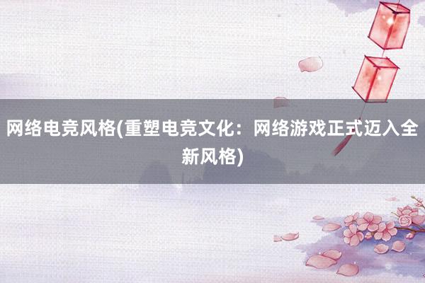 网络电竞风格(重塑电竞文化：网络游戏正式迈入全新风格)