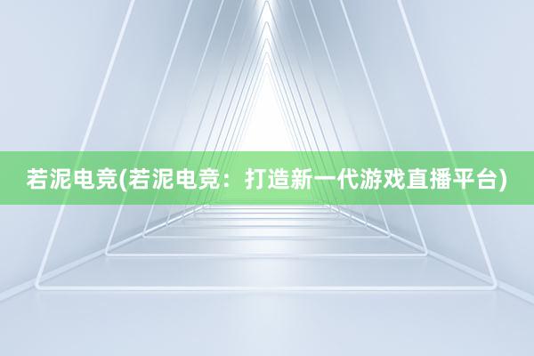 若泥电竞(若泥电竞：打造新一代游戏直播平台)