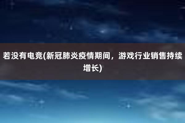 若没有电竞(新冠肺炎疫情期间，游戏行业销售持续增长)