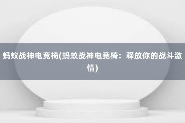 蚂蚁战神电竞椅(蚂蚁战神电竞椅：释放你的战斗激情)