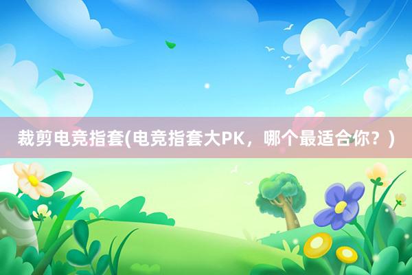 裁剪电竞指套(电竞指套大PK，哪个最适合你？)