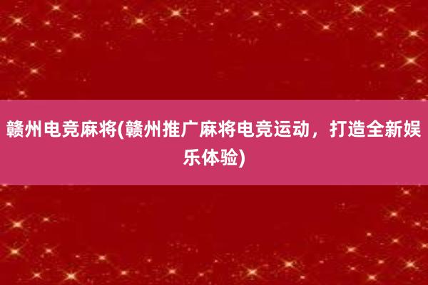 赣州电竞麻将(赣州推广麻将电竞运动，打造全新娱乐体验)