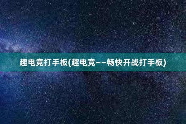 趣电竞打手板(趣电竞——畅快开战打手板)