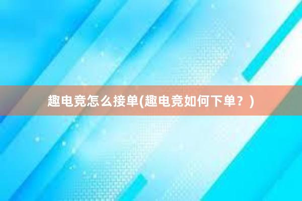 趣电竞怎么接单(趣电竞如何下单？)