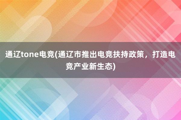 通辽tone电竞(通辽市推出电竞扶持政策，打造电竞产业新生态)