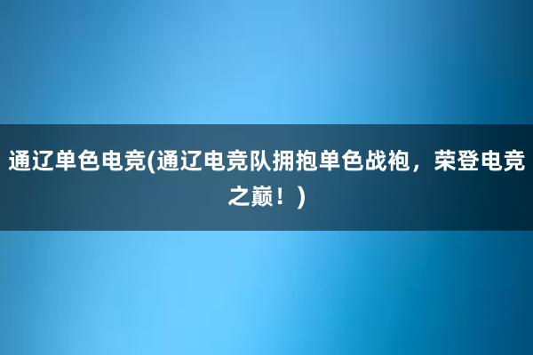 通辽单色电竞(通辽电竞队拥抱单色战袍，荣登电竞之巅！)