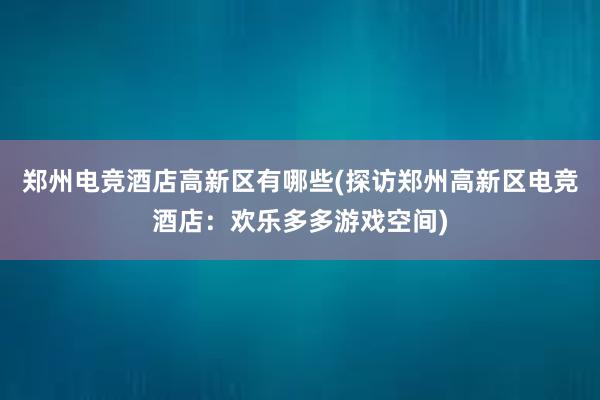 郑州电竞酒店高新区有哪些(探访郑州高新区电竞酒店：欢乐多多游戏空间)