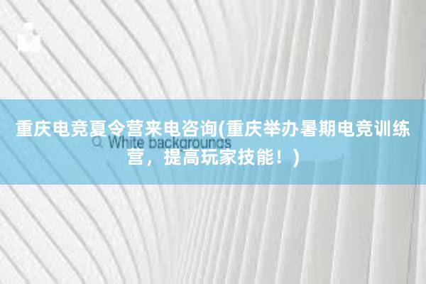 重庆电竞夏令营来电咨询(重庆举办暑期电竞训练营，提高玩家技能！)